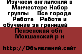 Изучаем английский в Манчестере.Набор группы. - Все города Работа » Работа и обучение за границей   . Пензенская обл.,Мокшанский р-н
